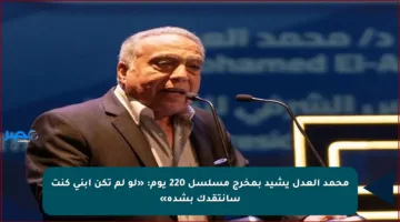 محمد العدل يشيد بمخرج مسلسل 220 يوم: «لو لم تكن ابني كنت سأنتقدك بشدة»